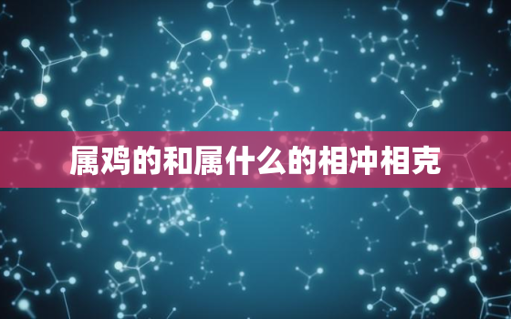 属鸡的和属什么的相冲相克，属鸡和什么属相克吗