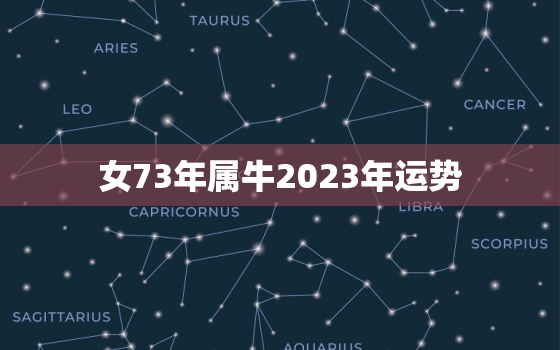 女73年属牛2023年运势，73年属牛女在2023年怎么样