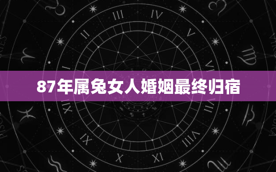 87年属兔女人婚姻最终归宿，87年属兔女人婚姻最终归宿是什么