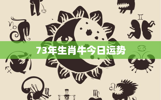 73年生肖牛今日运势，73年属牛人今日运程