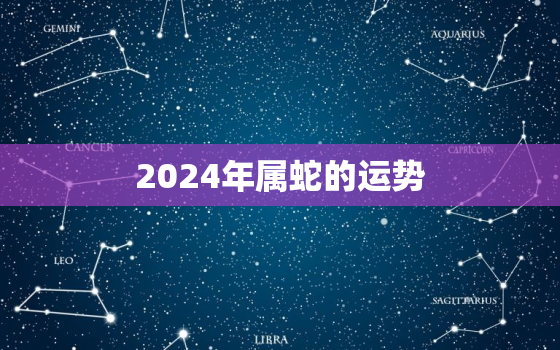 2024年属蛇的运势，兔年属蛇的运势怎么样