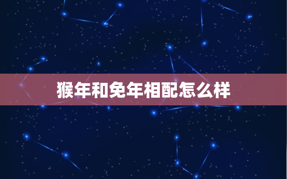 猴年和免年相配怎么样，猴年和免年相配怎么样呢