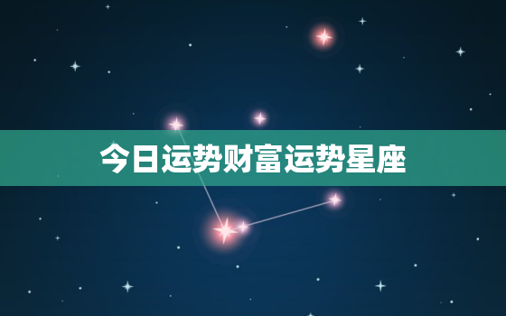 今日运势财富运势星座，今日运势时间表