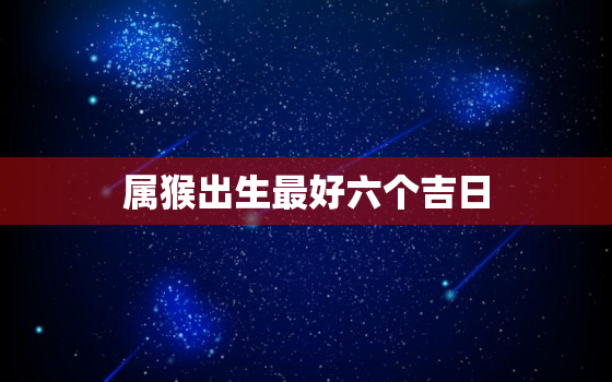 属猴出生最好六个吉日，属猴女几月生是富婆命