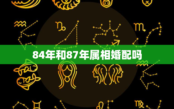 84年和87年属相婚配吗，84年跟87年适合结婚吗