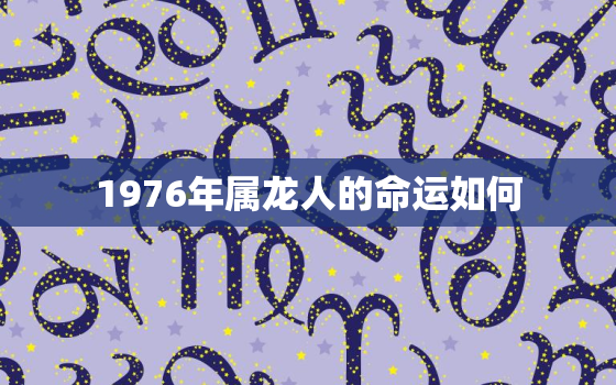 1976年属龙人的命运如何，1976年属龙人的命理和运势