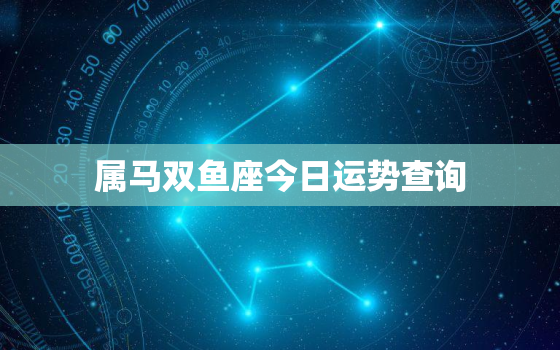 属马双鱼座今日运势查询，属马双鱼座今日运势第一星座网