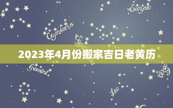 2023年4月份搬家吉日老黄历，2023年3月搬家