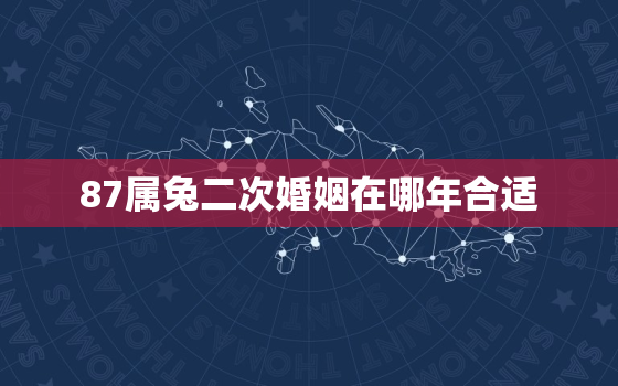 87属兔二次婚姻在哪年合适，1987年兔人第二次婚姻在哪年