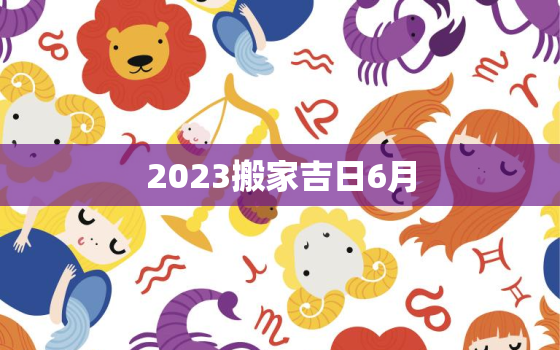 2023搬家吉日6月，2021搬家吉日六月