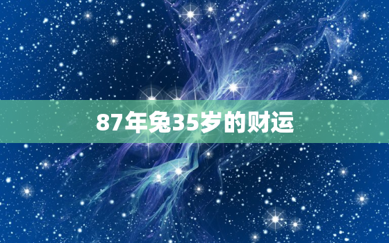 87年兔35岁的财运，87年兔35岁的财运2022