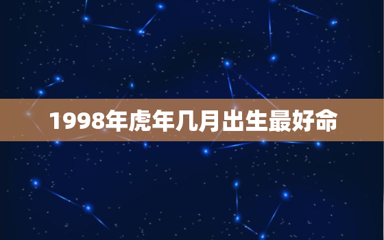 1998年虎年几月出生最好命，1998年几月出生的虎最苦命