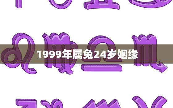 1999年属兔24岁姻缘，99年属兔男孩子姻缘