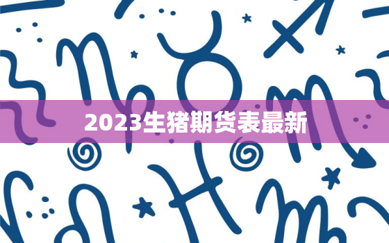 2023生猪期货表最新，生猪期货202201