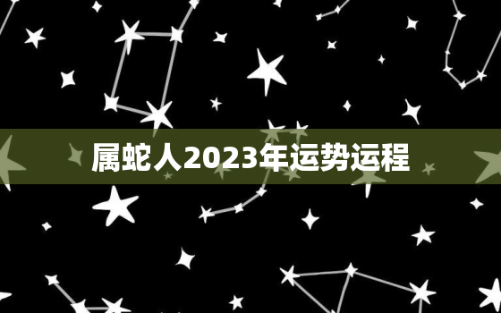 属蛇人2023年运势运程，属蛇人2023年运势运程每月运