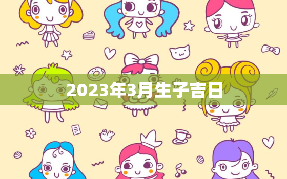 2023年3月生子吉日，2023年3月生子吉日查询