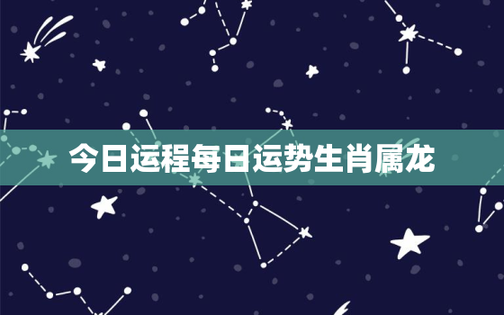 今日运程每日运势生肖属龙，今日运程每日运势生肖属龙女