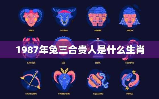 1987年兔三合贵人是什么生肖，1987年属兔的三合贵人