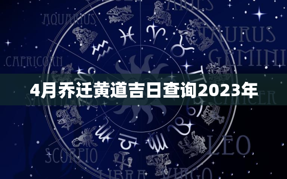 4月乔迁黄道吉日查询2023年，2022年4月乔迁黄道吉日一览表