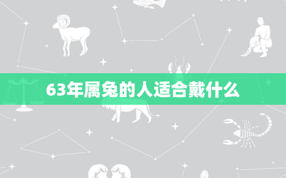 63年属兔的人适合戴什么，63年属兔戴什么招财