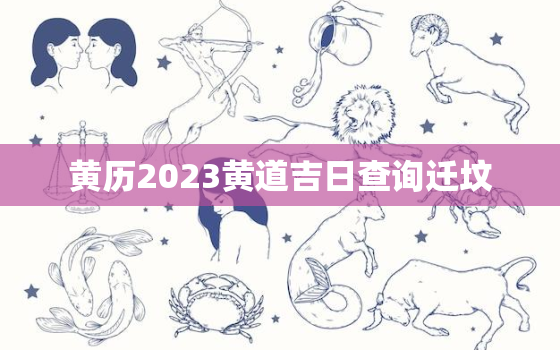 黄历2023黄道吉日查询迁坟，黄道吉日查询2023年