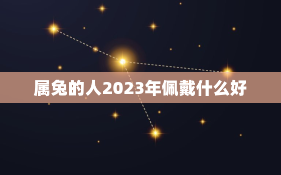 属兔的人2023年佩戴什么好，2023年属兔本命年佩戴什么