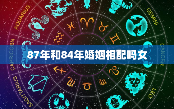 87年和84年婚姻相配吗女，87年和84年婚姻相配吗女生