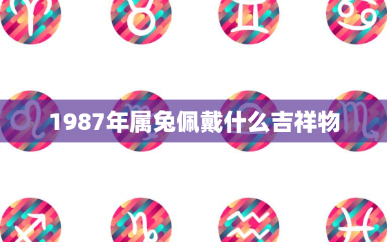 1987年属兔佩戴什么吉祥物，87年属兔佩戴什么招财