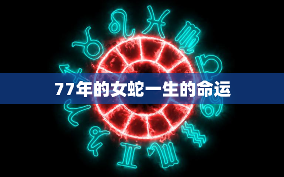 77年的女蛇一生的命运，1977年属蛇46岁大劫年