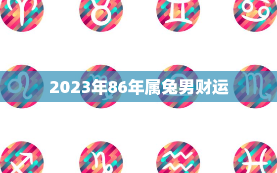 2023年86年属兔男财运，2023年86年属虎女运势