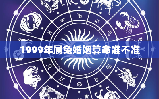 1999年属兔婚姻算命准不准，1999兔命的婚姻