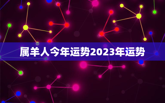 属羊人今年运势2023年运势，属羊的今年运势怎么样2023