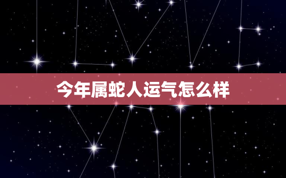 今年属蛇人运气怎么样，今年属蛇的人运气好吗