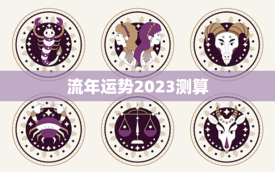 流年运势2023测算，2022流年运势免费测算