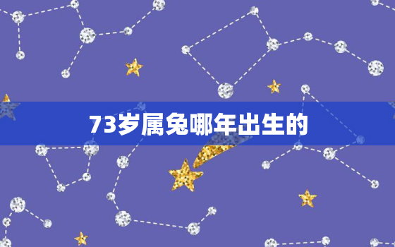 73岁属兔哪年出生的，73岁属兔哪年出生的好