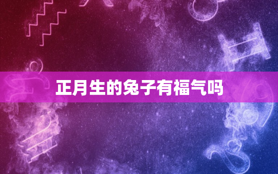 正月生的兔子有福气吗，正月出生的兔子是什么命