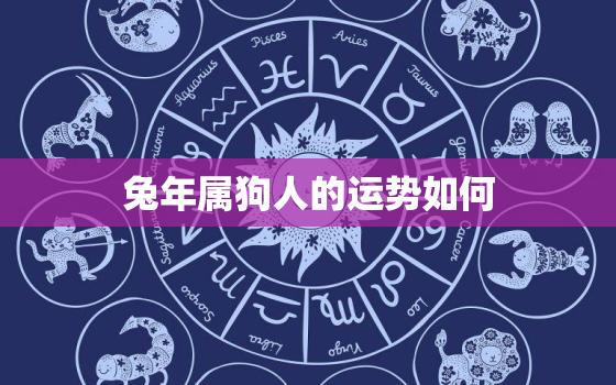 兔年属狗人的运势如何，兔年属狗运势2022年运势