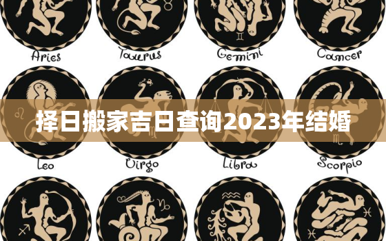 择日搬家吉日查询2023年结婚，2023年适合搬家吗