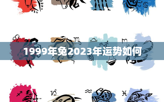 1999年兔2023年运势如何，1999年兔2022年运势如何