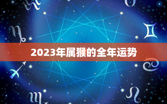 2023年属猴的全年运势，2023年属马的全年运势