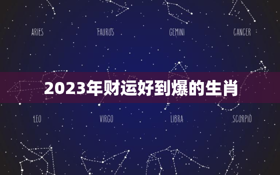 2023年财运好到爆的生肖，2023年生肖财运排行榜