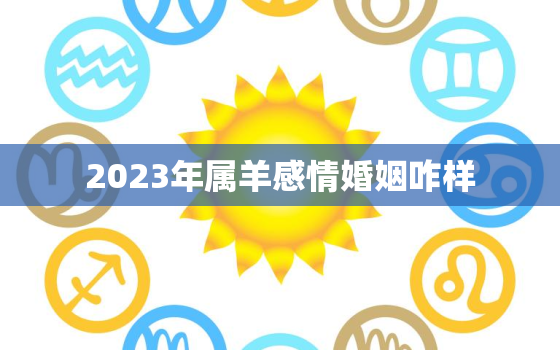 2023年属羊感情婚姻咋样，属羊2023年婚姻运势