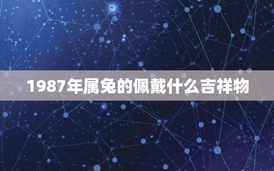 1987年属兔的佩戴什么吉祥物，1987年属兔人适合佩戴什么材质的首饰