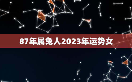 87年属兔人2023年运势女，2023年87年属兔女的全年运势如何