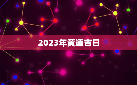 2023年黄道吉日，2023年黄道吉日有哪些