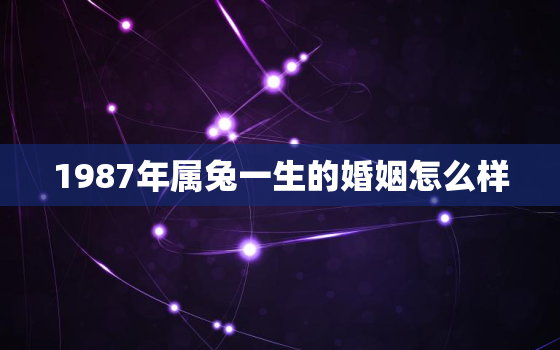 1987年属兔一生的婚姻怎么样，1987年属兔婚姻命运