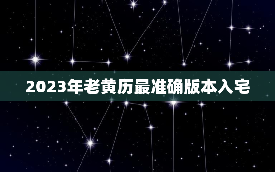 2023年老黄历最准确版本入宅，2023年黄历吉日查询