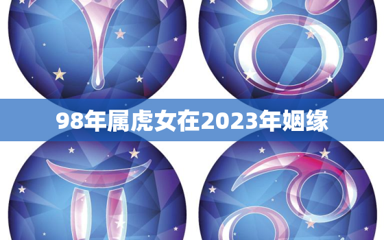 98年属虎女在2023年姻缘，98年属虎女2023年结婚好不好