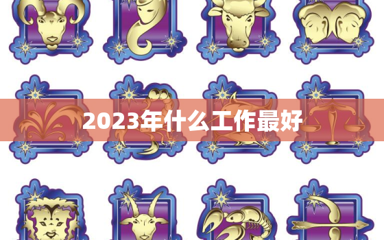 2023年什么工作最好，2023年什么工作最好找