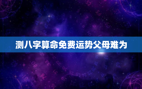 测八字算命免费运势父母难为，免费八字看父母